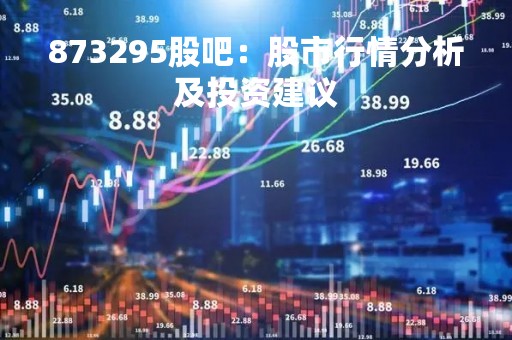 873295股吧：股市行情分析及投资建议