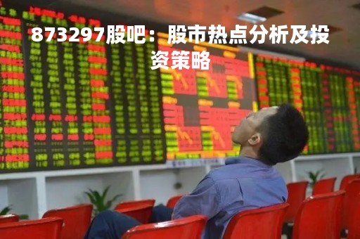 873297股吧：股市热点分析及投资策略