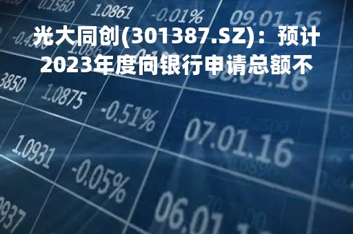 光大同创(301387.SZ)：预计2023年度向银行申请总额不超15亿元综合授信额度