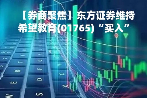 【券商聚焦】东方证券维持希望教育(01765)“买入”评级 指内生增长空间充裕