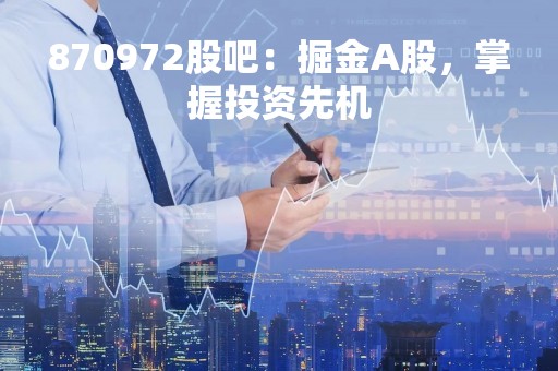 870972股吧：掘金A股，掌握投资先机