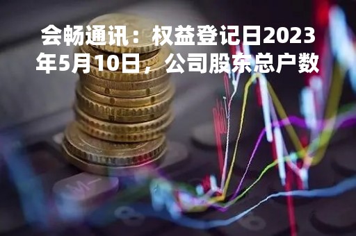 会畅通讯：权益登记日2023年5月10日，公司股东总户数约2.3万户