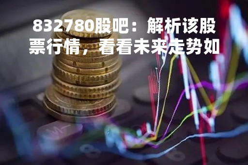 832780股吧：解析该股票行情，看看未来走势如何