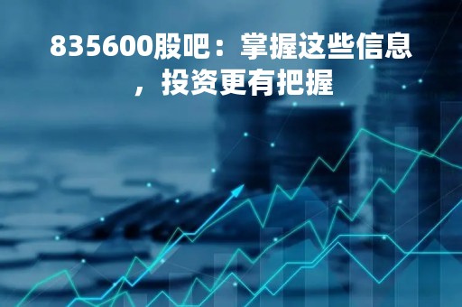 835600股吧：掌握这些信息，投资更有把握