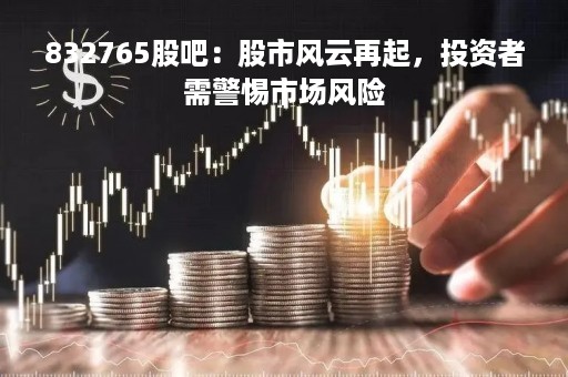 832765股吧：股市风云再起，投资者需警惕市场风险