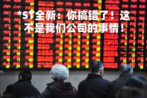*ST全新：你搞错了！这不是我们公司的事情！