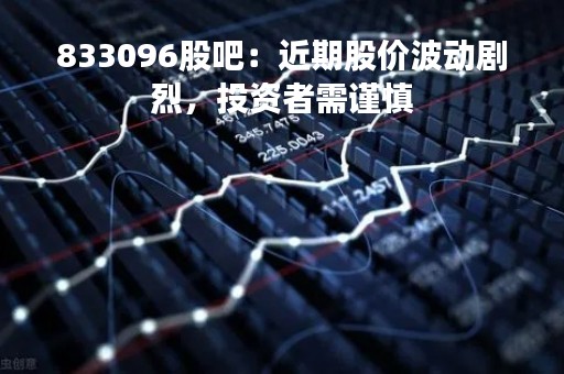 833096股吧：近期股价波动剧烈，投资者需谨慎