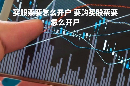 买股票要怎么开户 要购买股票要怎么开户