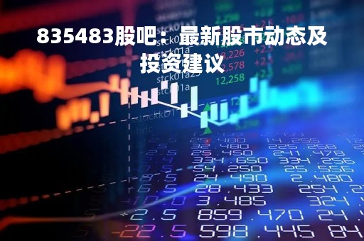 835483股吧：最新股市动态及投资建议