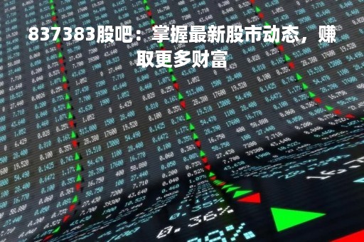 837383股吧：掌握最新股市动态，赚取更多财富