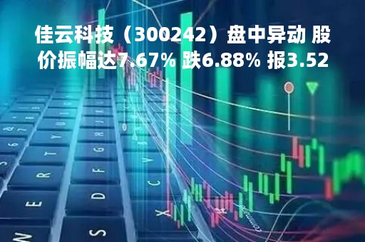佳云科技（300242）盘中异动 股价振幅达7.67% 跌6.88% 报3.52元（05-16）