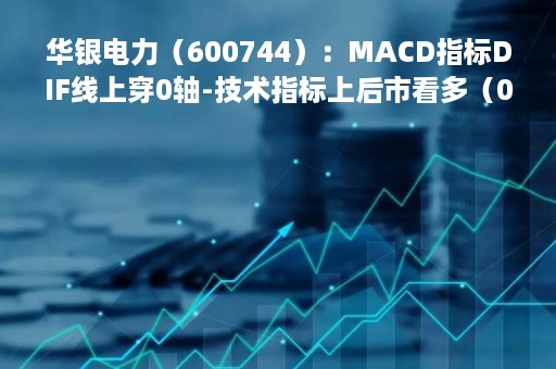 华银电力（600744）：MACD指标DIF线上穿0轴-技术指标上后市看多（05-16）