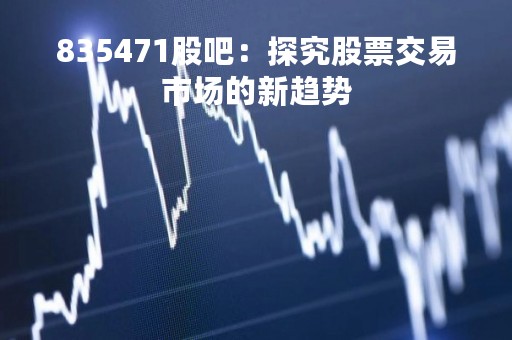 835471股吧：探究股票交易市场的新趋势