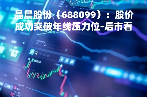 晶晨股份（688099）：股价成功突破年线压力位-后市看多（涨）（05-16）