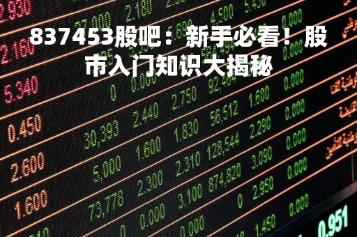 837453股吧：新手必看！股市入门知识大揭秘