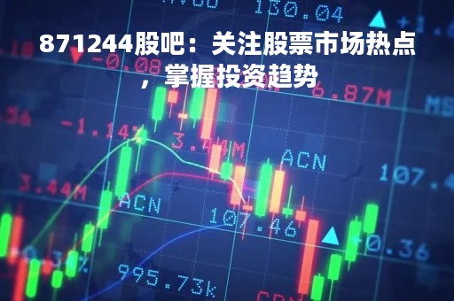 871244股吧：关注股票市场热点，掌握投资趋势