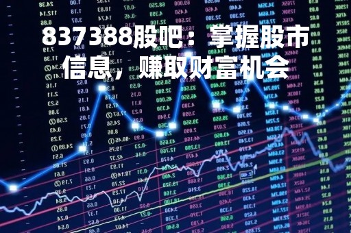 837388股吧：掌握股市信息，赚取财富机会