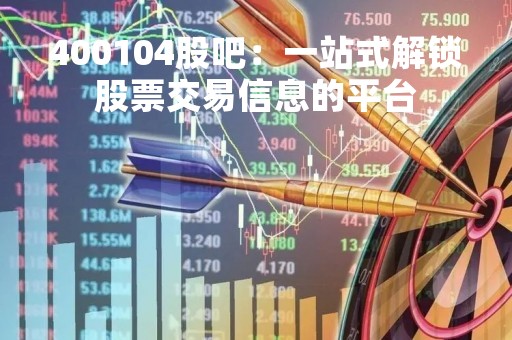 400104股吧：一站式解锁股票交易信息的平台