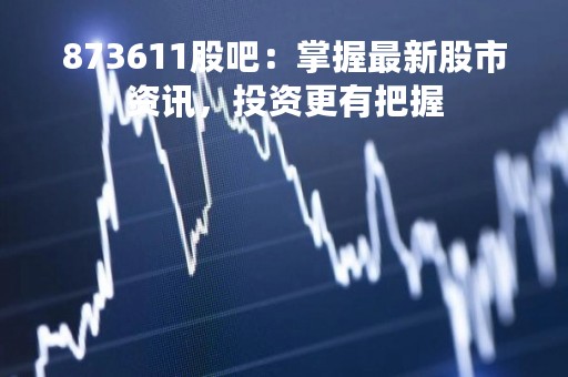 873611股吧：掌握最新股市资讯，投资更有把握