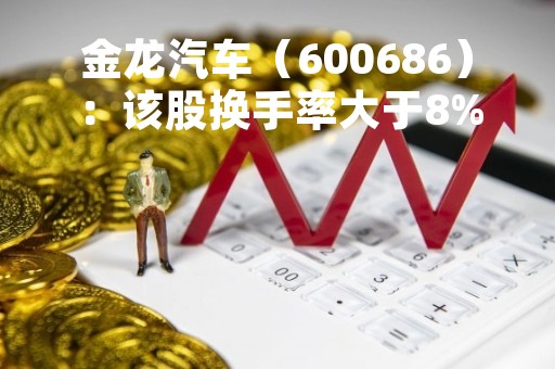 金龙汽车（600686）：该股换手率大于8%（05-16）