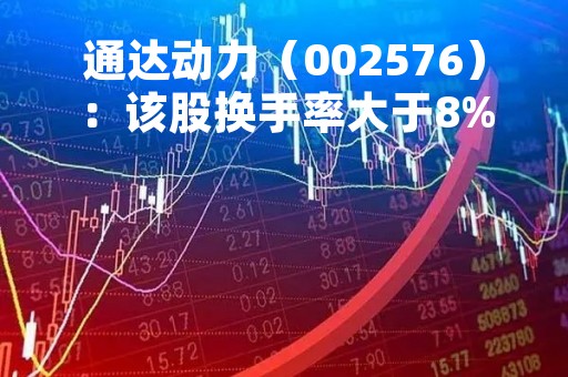 通达动力（002576）：该股换手率大于8%（05-16）