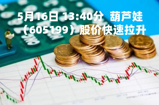 5月16日 13:40分  葫芦娃（605199）股价快速拉升