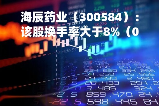 海辰药业（300584）：该股换手率大于8%（05-16）