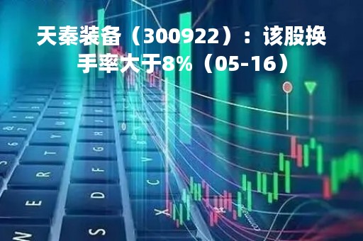 天秦装备（300922）：该股换手率大于8%（05-16）