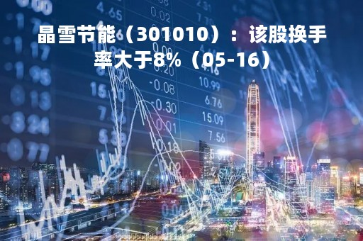 晶雪节能（301010）：该股换手率大于8%（05-16）