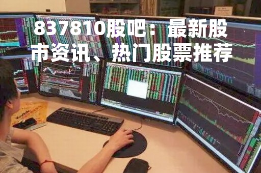 837810股吧：最新股市资讯、热门股票推荐、投资理财技巧