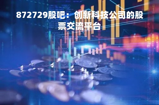 872729股吧：创新科技公司的股票交流平台