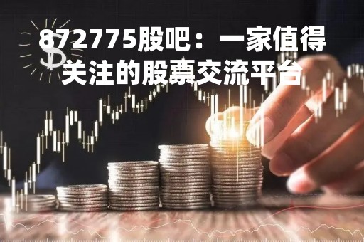 872775股吧：一家值得关注的股票交流平台