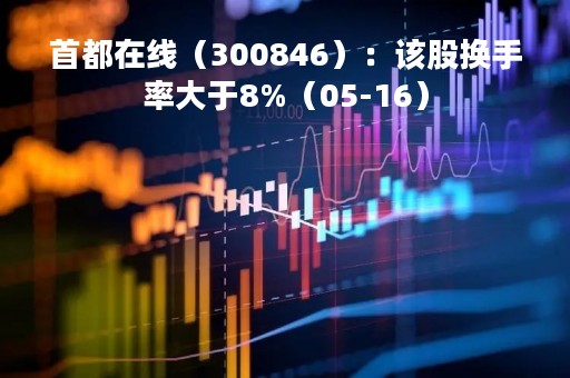 首都在线（300846）：该股换手率大于8%（05-16）