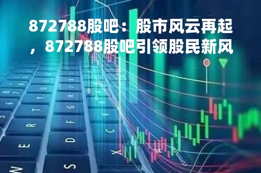 872788股吧：股市风云再起，872788股吧引领股民新风尚