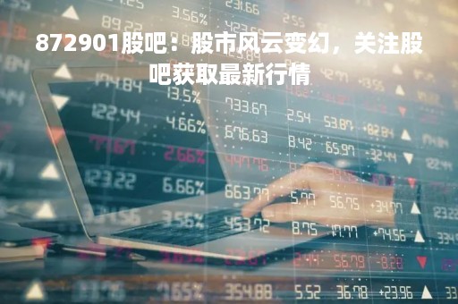 872901股吧：股市风云变幻，关注股吧获取最新行情