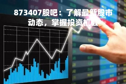 873407股吧：了解最新股市动态，掌握投资机会