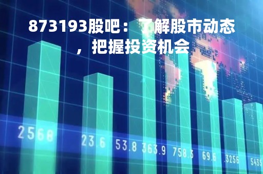 873193股吧：了解股市动态，把握投资机会