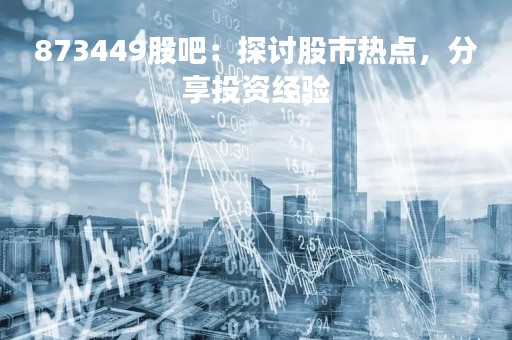 873449股吧：探讨股市热点，分享投资经验