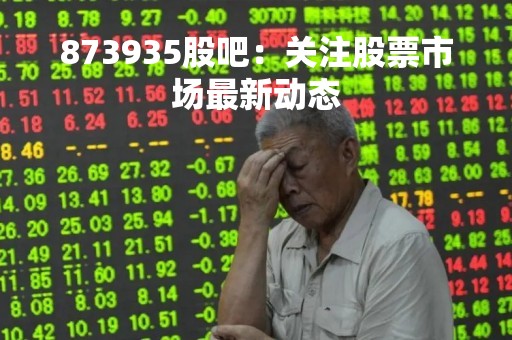873935股吧：关注股票市场最新动态