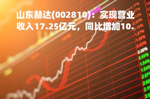 山东赫达(002810)：实现营业收入17.25亿元，同比增加10.57%
