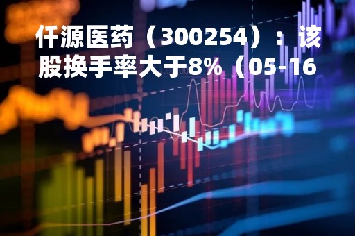 仟源医药（300254）：该股换手率大于8%（05-16）
