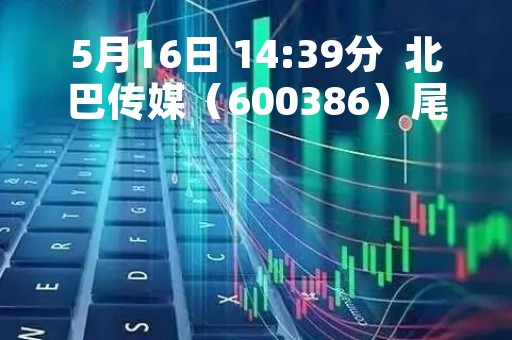 5月16日 14:39分  北巴传媒（600386）尾盘涨停板打开