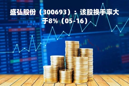 盛弘股份（300693）：该股换手率大于8%（05-16）