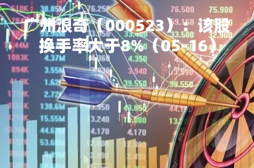广州浪奇（000523）：该股换手率大于8%（05-16）