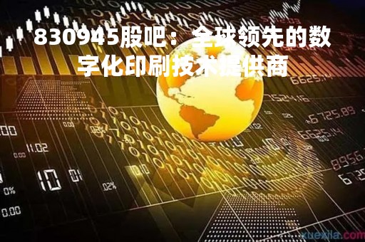 830945股吧：全球领先的数字化印刷技术提供商