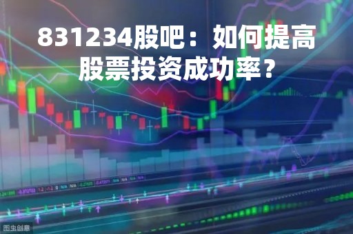 831234股吧：如何提高股票投资成功率？