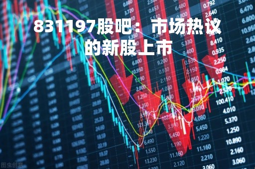 831197股吧：市场热议的新股上市