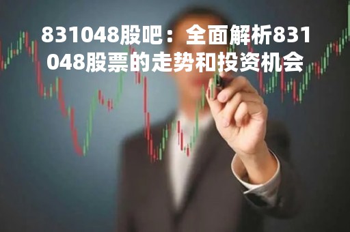 831048股吧：全面解析831048股票的走势和投资机会