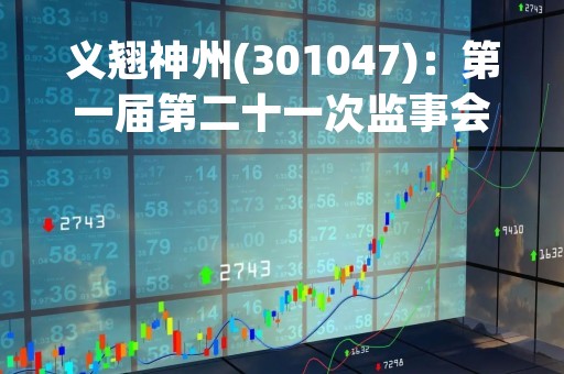 义翘神州(301047)：第一届第二十一次监事会会议决议，审议关于监事会换届选举暨提名第二届监事会非职工代表监事候选人的议案