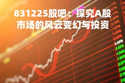 831225股吧：探究A股市场的风云变幻与投资机会